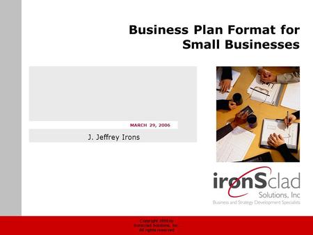 Copyright 2006 by Ironsclad Solutions, Inc. All rights reserved MARCH 29, 2006 Business Plan Format for Small Businesses J. Jeffrey Irons.