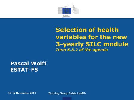 Selection of health variables for the new 3-yearly SILC module Item 6.3.2 of the agenda Pascal Wolff ESTAT-F5 16-17 December 2014 Working Group Public.