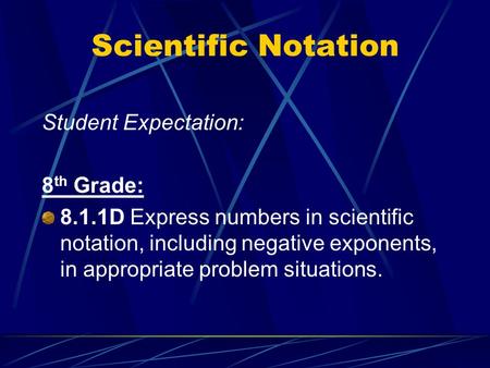 Scientific Notation Student Expectation: 8 th Grade: 8.1.1D Express numbers in scientific notation, including negative exponents, in appropriate problem.