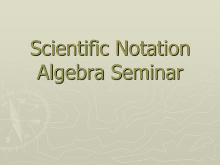 Scientific Notation Algebra Seminar. Objectives ► Write numbers in standard and scientific notation. ► Perform calculations with numbers in scientific.