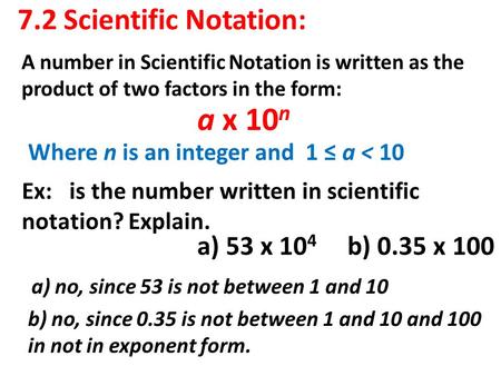 7.2 Scientific Notation: A number in Scientific Notation is written as the product of two factors in the form: a x 10 n a) 53 x 10 4 b) 0.35 x 100 Where.
