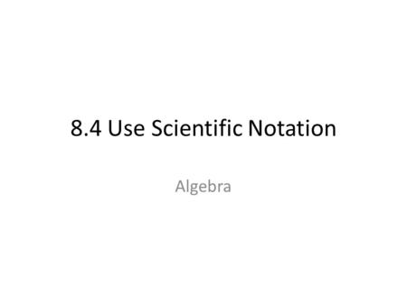 8.4 Use Scientific Notation Algebra. Scientific Notation Numbers such as 1,000,000, 153,000 and 0.00009 are written in standard form. Another way to write.