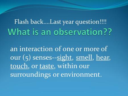 an interaction of one or more of our (5) senses--sight, smell, hear, touch, or taste, within our surroundings or environment. Flash back….Last year question!!!!