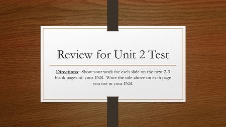 Review for Unit 2 Test Directions: Show your work for each slide on the next 2-3 blank pages of your INB. Write the title above on each page you use in.