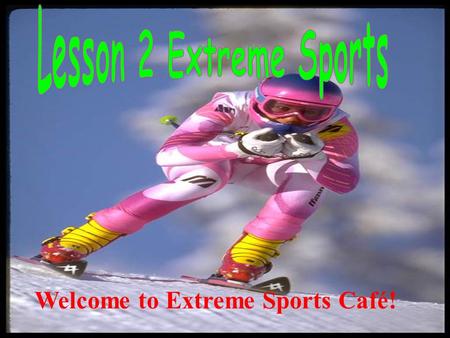 Lesson 2 Extreme Sports Welcome to Extreme Sports Café!