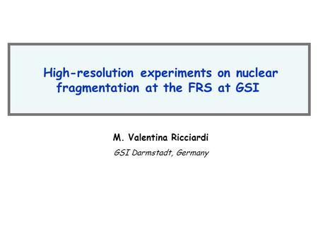 High-resolution experiments on nuclear fragmentation at the FRS at GSI M. Valentina Ricciardi GSI Darmstadt, Germany.