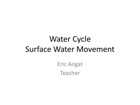 Water Cycle Surface Water Movement Eric Angat Teacher.