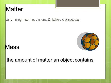 Anything that has mass & takes up space Matter Mass the amount of matter an object contains.