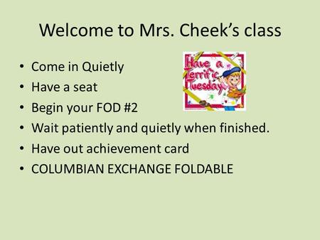 Welcome to Mrs. Cheek’s class Come in Quietly Have a seat Begin your FOD #2 Wait patiently and quietly when finished. Have out achievement card COLUMBIAN.