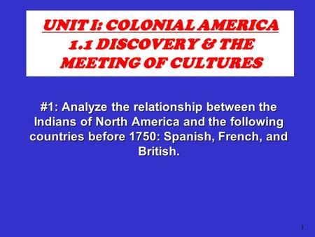 1 UNIT I: COLONIAL AMERICA 1.1 DISCOVERY & THE MEETING OF CULTURES #1: Analyze the relationship between the Indians of North America and the following.