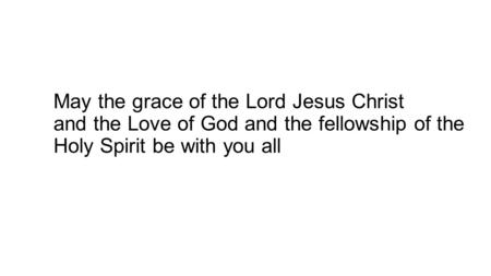 May the grace of the Lord Jesus Christ and the Love of God and the fellowship of the Holy Spirit be with you all.