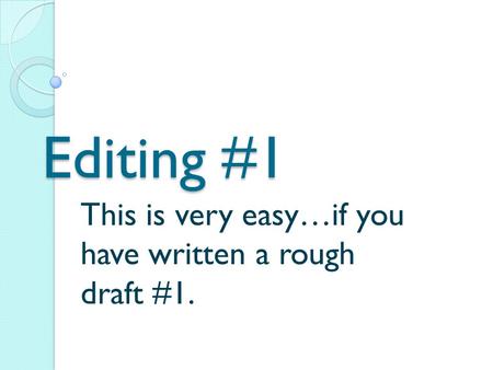 Editing #1 This is very easy…if you have written a rough draft #1.