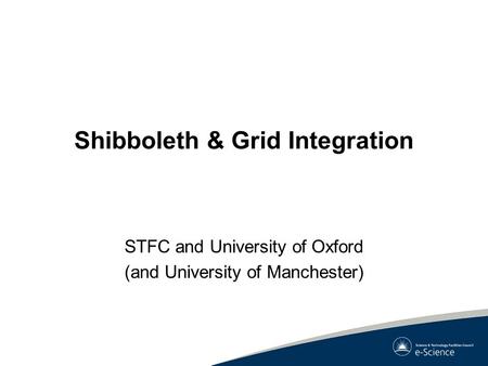 Shibboleth & Grid Integration STFC and University of Oxford (and University of Manchester)