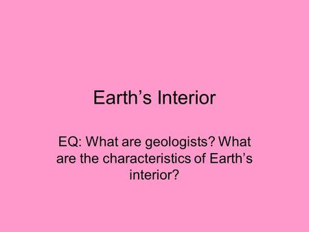 Earth’s Interior EQ: What are geologists? What are the characteristics of Earth’s interior?