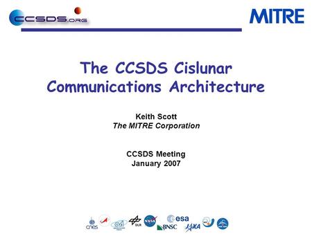 The CCSDS Cislunar Communications Architecture Keith Scott The MITRE Corporation CCSDS Meeting January 2007.