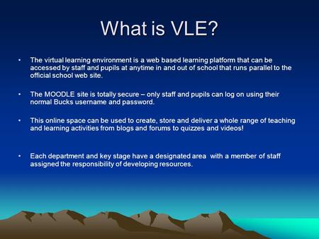 What is VLE? The virtual learning environment is a web based learning platform that can be accessed by staff and pupils at anytime in and out of school.