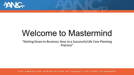 Welcome to Mastermind “Getting Down to Business: Keys to a Successful Life Care Planning Practice”