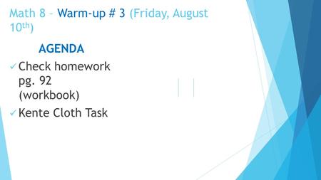 Math 8 – Warm-up # 3 (Friday, August 10 th ) AGENDA Check homework pg. 92 (workbook) Kente Cloth Task.