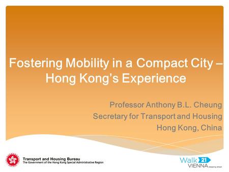 Fostering Mobility in a Compact City – Hong Kong’s Experience Professor Anthony B.L. Cheung Secretary for Transport and Housing Hong Kong, China.
