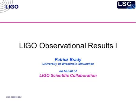 LIGO-G060199-00-Z LIGO Observational Results I Patrick Brady University of Wisconsin-Milwaukee on behalf of LIGO Scientific Collaboration.