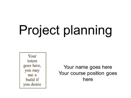Project planning Your name goes here Your course position goes here Your totem goes here, you may use a build if you desire.