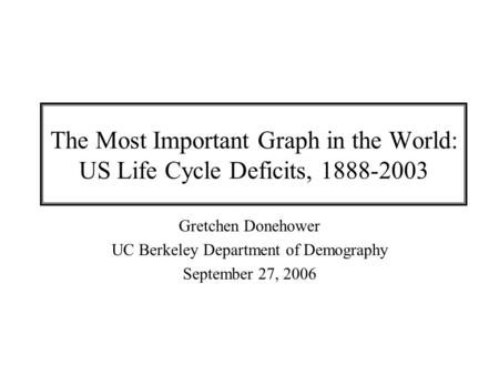 The Most Important Graph in the World: US Life Cycle Deficits, 1888-2003 Gretchen Donehower UC Berkeley Department of Demography September 27, 2006.
