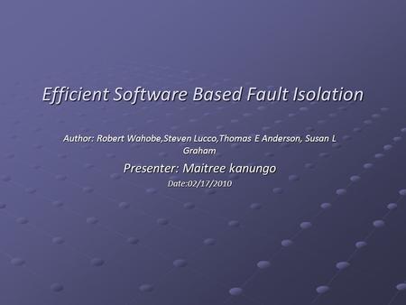 Efficient Software Based Fault Isolation Author: Robert Wahobe,Steven Lucco,Thomas E Anderson, Susan L Graham Presenter: Maitree kanungo Date:02/17/2010.
