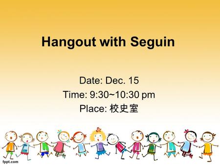 Hangout with Seguin Date: Dec. 15 Time: 9:30~10:30 pm Place: 校史室.