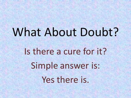 What About Doubt? Is there a cure for it? Simple answer is: Yes there is.