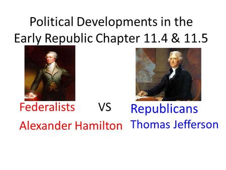 Political Developments in the Early Republic Chapter 11.4 & 11.5 Federalists VS Alexander Hamilton Republicans Thomas Jefferson.