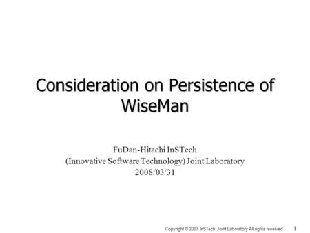 Copyright © 2007 InSTech Joint Laboratory All rights reserved. 1 Consideration on Persistence of WiseMan FuDan-Hitachi InSTech (Innovative Software Technology)