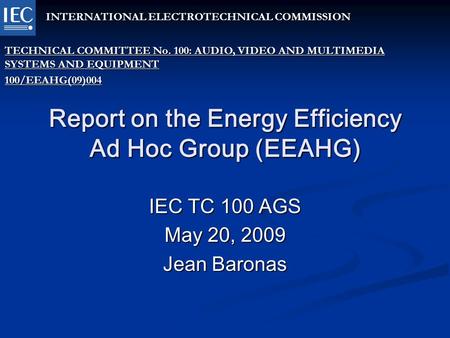 Report on the Energy Efficiency Ad Hoc Group (EEAHG) IEC TC 100 AGS May 20, 2009 Jean Baronas INTERNATIONAL ELECTROTECHNICAL COMMISSION TECHNICAL COMMITTEE.