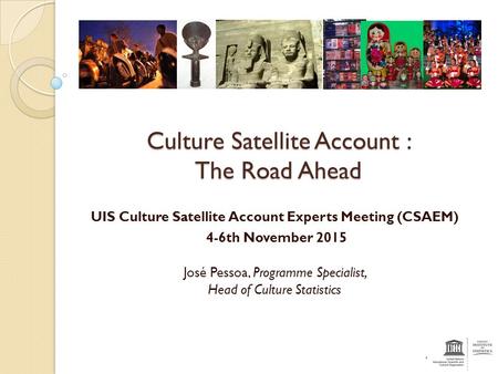 Culture Satellite Account : The Road Ahead UIS Culture Satellite Account Experts Meeting (CSAEM) 4-6th November 2015 José Pessoa, Programme Specialist,