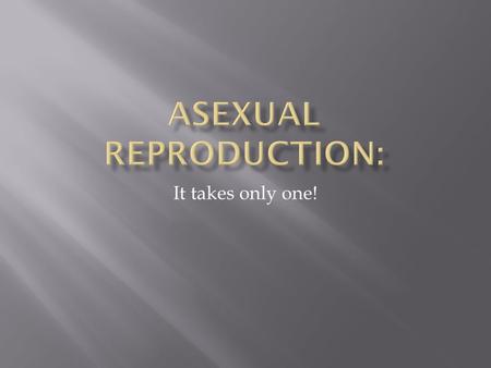 It takes only one!.  Asexual Reproduction is: when 1 organism gives rise to 2 identical organisms ( this is essentially cloning!)  Organisms reproduce.