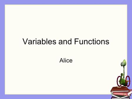 Variables and Functions Alice. Naming is Important If you get a new pet one of the first things you do is name it Gives you a way to refer to the new.