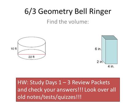 6/3 Geometry Bell Ringer Find the volume: 6 in. 4 in. 2 in. HW: Study Days 1 – 3 Review Packets and check your answers!!! Look over all old notes/tests/quizzes!!!