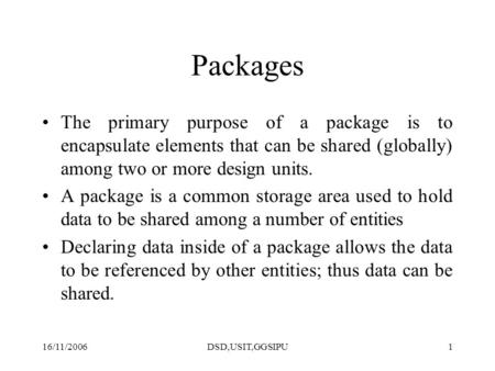 16/11/2006DSD,USIT,GGSIPU1 Packages The primary purpose of a package is to encapsulate elements that can be shared (globally) among two or more design.