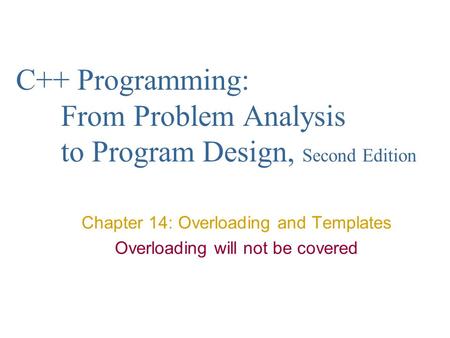 C++ Programming: From Problem Analysis to Program Design, Second Edition Chapter 14: Overloading and Templates Overloading will not be covered.