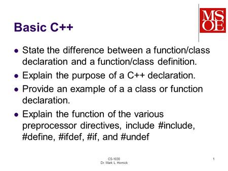 CS-1030 Dr. Mark L. Hornick 1 Basic C++ State the difference between a function/class declaration and a function/class definition. Explain the purpose.