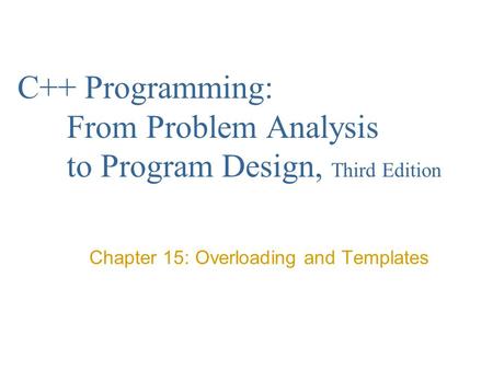C++ Programming: From Problem Analysis to Program Design, Third Edition Chapter 15: Overloading and Templates.