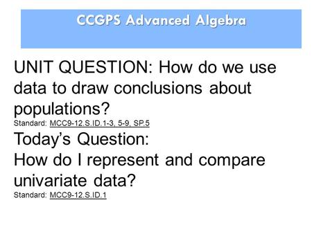 CCGPS Advanced Algebra UNIT QUESTION: How do we use data to draw conclusions about populations? Standard: MCC9-12.S.ID.1-3, 5-9, SP.5 Today’s Question: