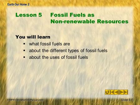 © MPH Education (S) Pte Ltd 2000 Earth Our Home 2 Lesson 5Fossil Fuels as Non-renewable Resources You will learn  what fossil fuels are  about the different.