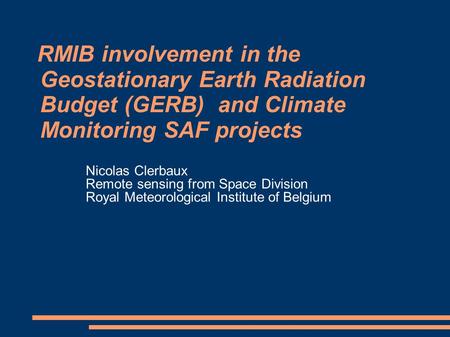 RMIB involvement in the Geostationary Earth Radiation Budget (GERB) and Climate Monitoring SAF projects Nicolas Clerbaux Remote sensing from Space Division.
