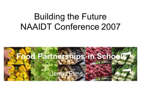 Building the Future NAAIDT Conference 2007 Food Partnerships in Schools Jenny Elms.