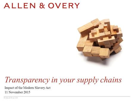 © Allen & Overy 2015 Transparency in your supply chains Impact of the Modern Slavery Act 11 November 2015.