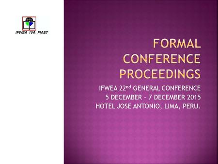 IFWEA 22 nd GENERAL CONFERENCE 5 DECEMBER – 7 DECEMBER 2015 HOTEL JOSE ANTONIO, LIMA, PERU.