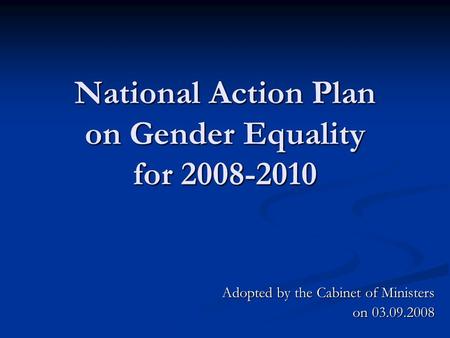 National Action Plan on Gender Equality for 2008-2010 Adopted by the Cabinet of Ministers on 03.09.2008.