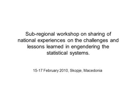 Sub-regional workshop on sharing of national experiences on the challenges and lessons learned in engendering the statistical systems. 15-17 February 2010,