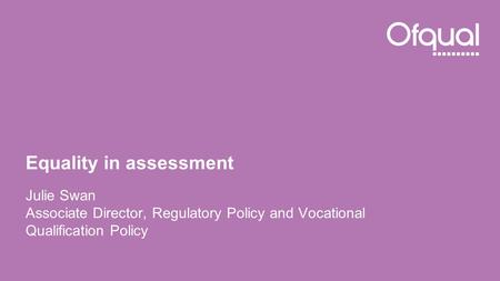 Equality in assessment Julie Swan Associate Director, Regulatory Policy and Vocational Qualification Policy.