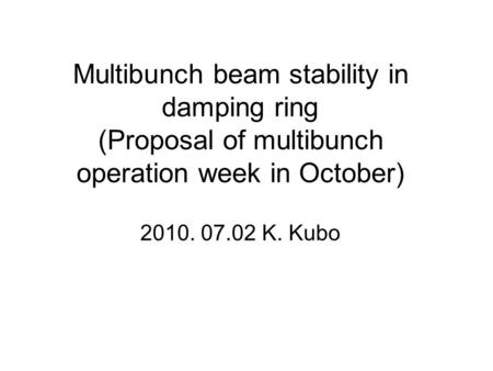 Multibunch beam stability in damping ring (Proposal of multibunch operation week in October) 2010. 07.02 K. Kubo.